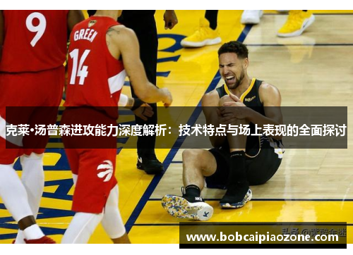 克莱·汤普森进攻能力深度解析：技术特点与场上表现的全面探讨