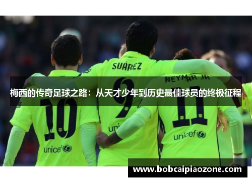 梅西的传奇足球之路：从天才少年到历史最佳球员的终极征程