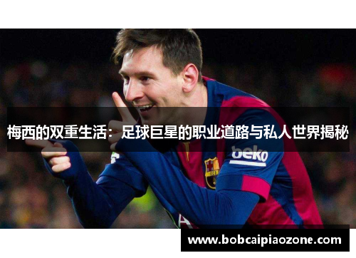 梅西的双重生活：足球巨星的职业道路与私人世界揭秘