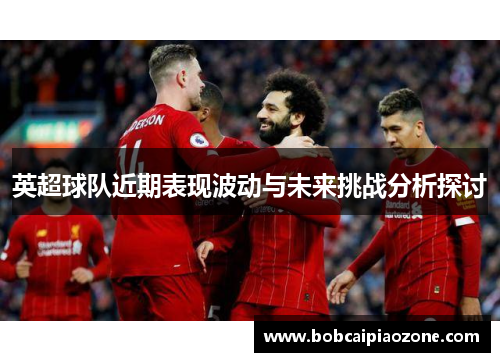英超球队近期表现波动与未来挑战分析探讨