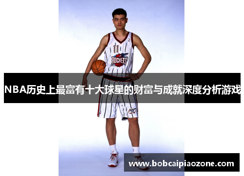 NBA历史上最富有十大球星的财富与成就深度分析游戏