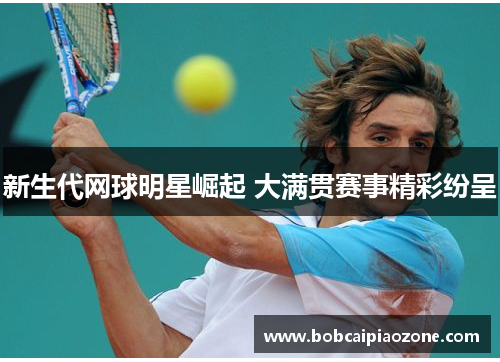 新生代网球明星崛起 大满贯赛事精彩纷呈