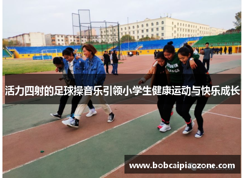 活力四射的足球操音乐引领小学生健康运动与快乐成长