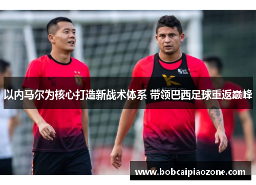 以内马尔为核心打造新战术体系 带领巴西足球重返巅峰