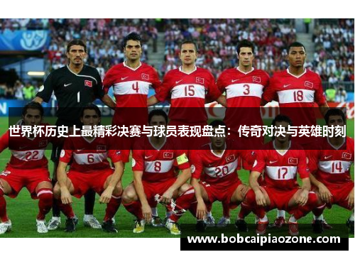 世界杯历史上最精彩决赛与球员表现盘点：传奇对决与英雄时刻
