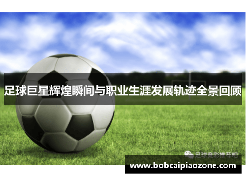 足球巨星辉煌瞬间与职业生涯发展轨迹全景回顾