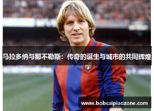 马拉多纳与那不勒斯：传奇的诞生与城市的共同辉煌