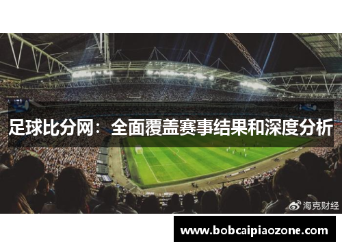 足球比分网：全面覆盖赛事结果和深度分析