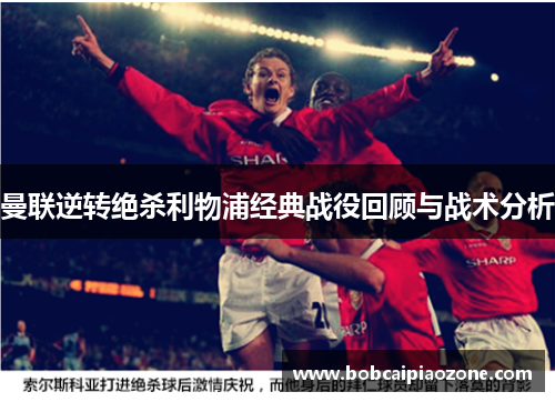 曼联逆转绝杀利物浦经典战役回顾与战术分析
