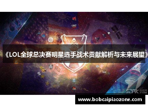 《LOL全球总决赛明星选手战术贡献解析与未来展望》