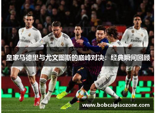 皇家马德里与尤文图斯的巅峰对决：经典瞬间回顾