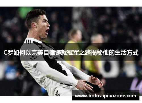 C罗如何以完美自律铸就冠军之路揭秘他的生活方式