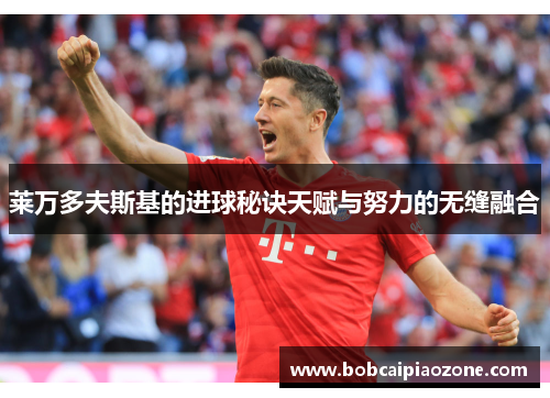 莱万多夫斯基的进球秘诀天赋与努力的无缝融合