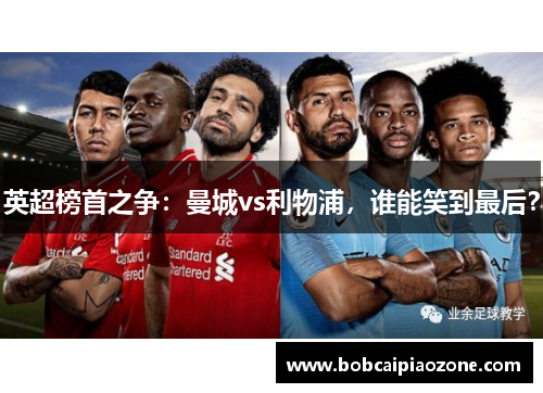 英超榜首之争：曼城vs利物浦，谁能笑到最后？