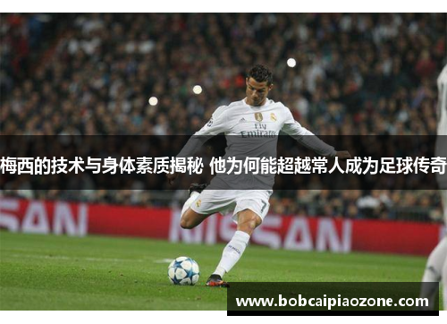 梅西的技术与身体素质揭秘 他为何能超越常人成为足球传奇