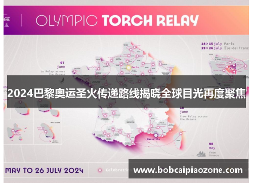 2024巴黎奥运圣火传递路线揭晓全球目光再度聚焦