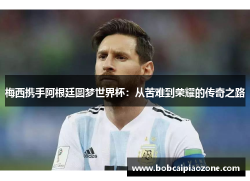梅西携手阿根廷圆梦世界杯：从苦难到荣耀的传奇之路