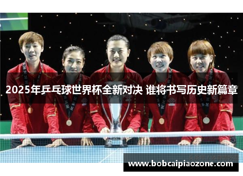 2025年乒乓球世界杯全新对决 谁将书写历史新篇章