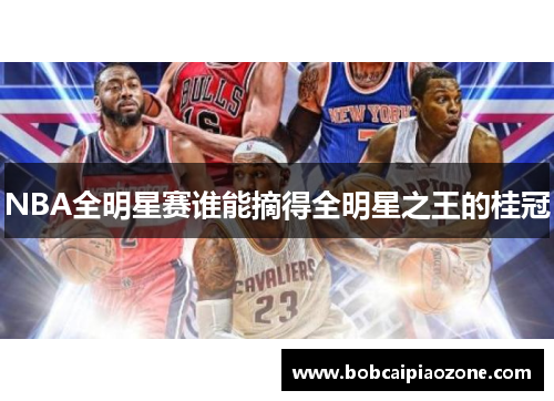 NBA全明星赛谁能摘得全明星之王的桂冠