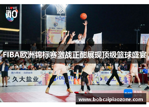 FIBA欧洲锦标赛激战正酣展现顶级篮球盛宴